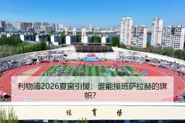 利物浦2026夏窗引援：谁能接班萨拉赫的旗帜？