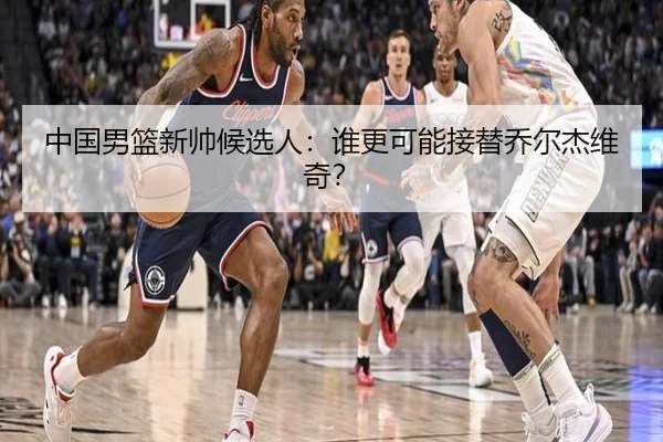 中国男篮新帅候选人：谁更可能接替乔尔杰维奇？